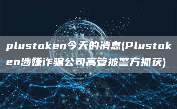 plustoken今天的消息 - Plustoken涉嫌诈骗公司高管被警方抓获